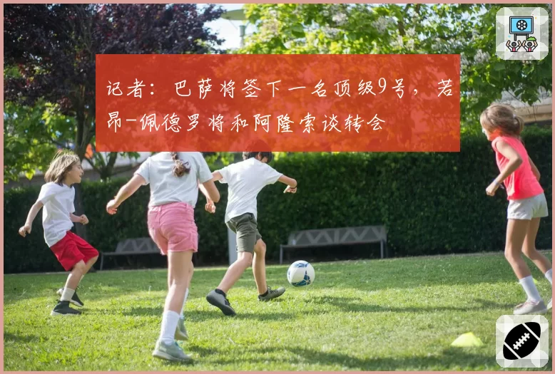 记者:巴萨将签下一名顶级9号,若昂-佩德罗将和阿隆索谈转会