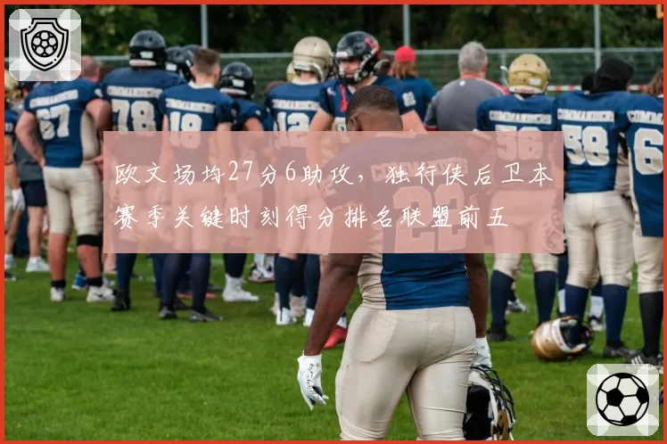 欧文场均27分6助攻,独行侠后卫本赛季关键时刻得分排名联盟前五