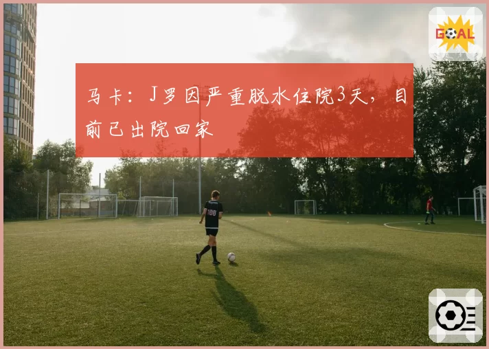 马卡:J罗因严重脱水住院3天,目前已出院回家