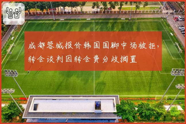 成都蓉城报价韩国国脚中场被拒,转会谈判因转会费分歧搁置
