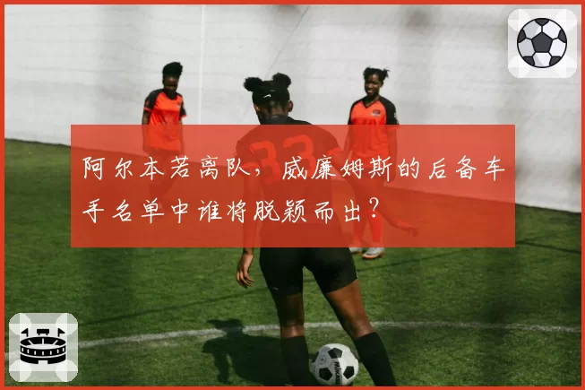 阿尔本若离队,威廉姆斯的后备车手名单中谁将脱颖而出?