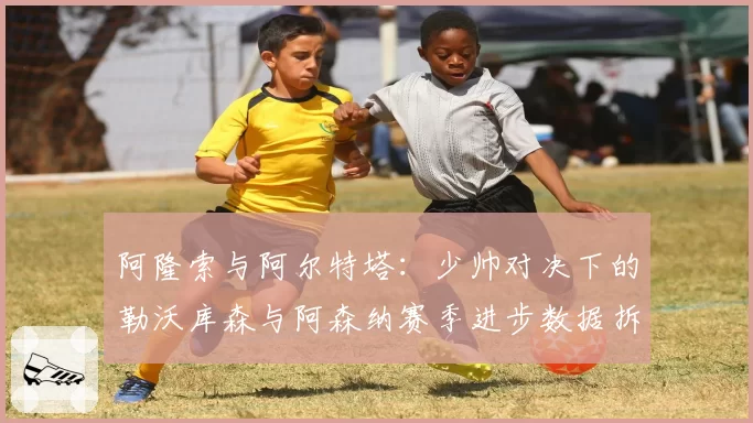 阿隆索与阿尔特塔：少帅对决下的勒沃库森与阿森纳赛季进步数据拆解