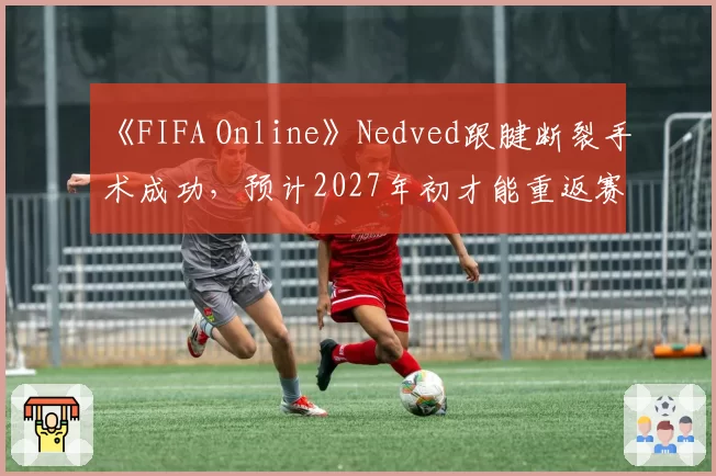 《FIFA Online》Nedved跟腱断裂手术成功，预计2027年初才能重返赛场