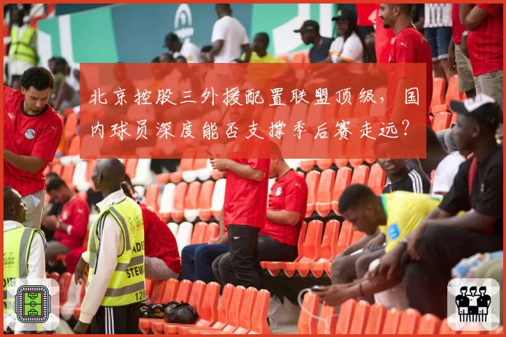 北京控股三外援配置联盟顶级,国内球员深度能否支撑季后赛走远?