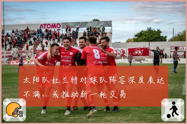 太阳队杜兰特对球队阵容深度表达不满,或推动新一轮交易