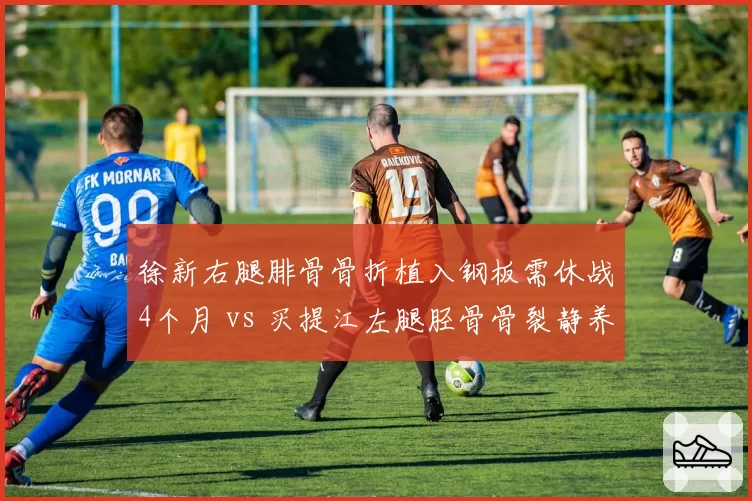徐新右腿腓骨骨折植入钢板需休战4个月 vs 买提江左腿胫骨骨裂静养,成都中场组织者11月复出
