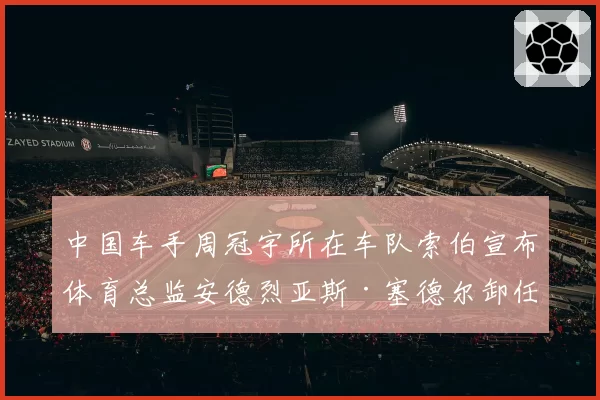 中国车手周冠宇所在车队索伯宣布体育总监安德烈亚斯·塞德尔卸任