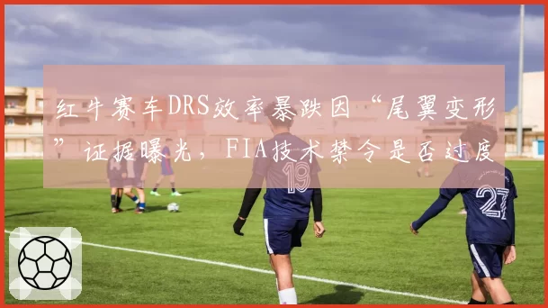 红牛赛车DRS效率暴跌因“尾翼变形”证据曝光,FIA技术禁令是否过度?