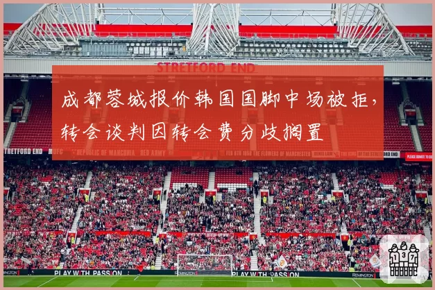 成都蓉城报价韩国国脚中场被拒,转会谈判因转会费分歧搁置