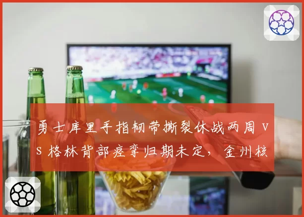 勇士库里手指韧带撕裂休战两周 vs 格林背部痉挛归期未定，金州核心缺阵对攻防谁冲击更大？