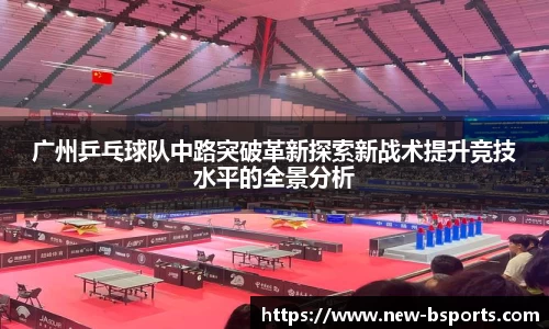 广州乒乓球队中路突破革新探索新战术提升竞技水平的全景分析